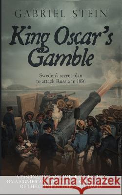 King Oscar's Gamble: Sweden's Secret Plan to Attack Russia in 1856 Stein, Gabriel 9781790691975 Independently Published