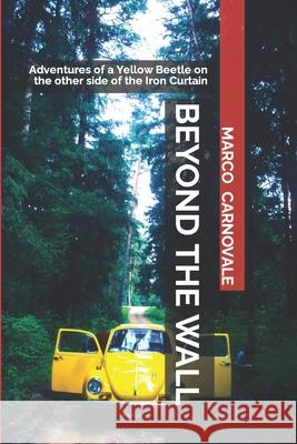 Beyond the Wall: Adventures of a Volkswagen Beetle on the Other Side of the Iron Curtain Marco Carnovale 9781790694891