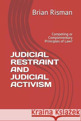 Judicial Restraint and Judicial Activism: Competing or Complementary Principles of Law? Brian Risman 9781790700998 Independently Published