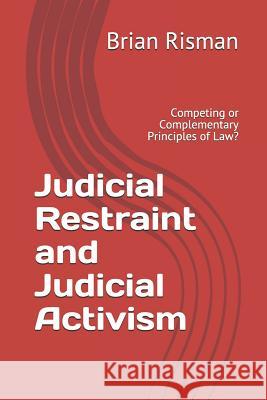 Judicial Restraint and Judicial Activism: Competing or Complementary Principles of Law? Brian Risman 9781790702312 Independently Published