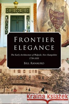 Frontier Elegance: The Early Architecture of Walpole, New Hampshire 1750-1850 Bill Ranauro 9781790702329 Independently Published