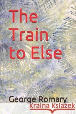 The Train to Else George Romary 9781790708758 Independently Published