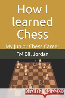 How I learned Chess: My Junior Chess Career Fm Bill Jordan 9781790715480 Independently Published