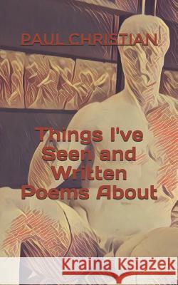 Things I've Seen and Written Poems about Paul Christian 9781790715657