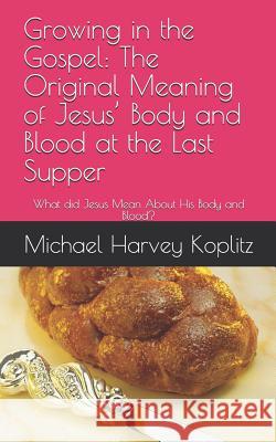 Growing in the Gospel: The Original Meaning of Jesus' Body and Blood at the Last Supper: What Did Jesus Mean about His Body and Blood? Koplitz, Michael Harvey 9781790717118 Independently Published