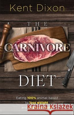 The Carnivore Diet: Eating 100% Animal-Based to Lose Weight and Improve Health Kent Dixon 9781790747658