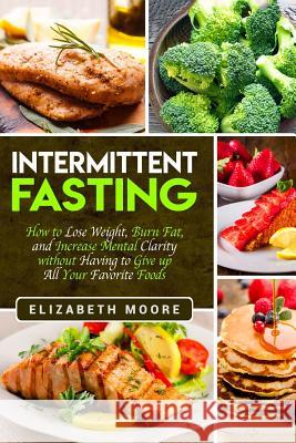 Intermittent Fasting: How to Lose Weight, Burn Fat, and Increase Mental Clarity without Having to Give up All Your Favorite Foods Moore, Elizabeth 9781790749256