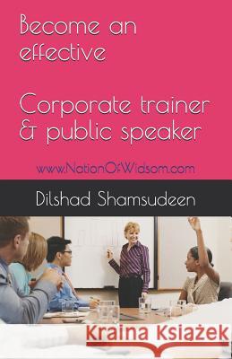 Become an Effective Corporate Trainer & Public Speaker: Www.Nationofwisdom.com Dilshad Shamsudeen 9781790752690 Independently Published