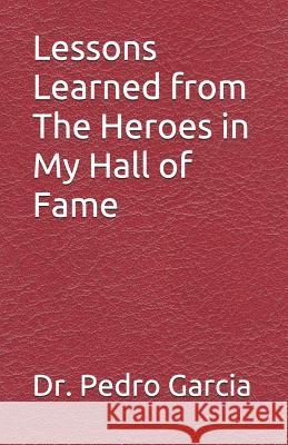 Lessons Learned from the Heroes in My Hall of Fame Pedro Garcia 9781790758722 Independently Published
