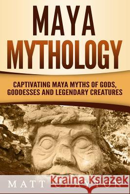Maya Mythology: Captivating Maya Myths of Gods, Goddesses and Legendary Creatures Matt Clayton 9781790772643 Independently Published