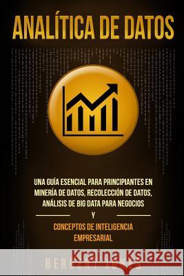 Analítica de datos: Una guía esencial para principiantes en minería de datos, recolección de datos, análisis de big data para negocios y c Jones, Herbert 9781790773565 Independently Published