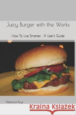 Juicy Burger with the Works: How To Live Smarter: A User's Guide Brianna J. Boys Neal J. Boys Naleah J. Boys 9781790773824