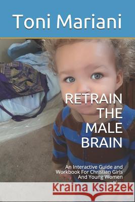 Retrain the Male Brain: An Interactive Guide and Workbook for Christian Girls and Young Women Toni Mariani 9781790779772