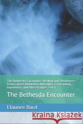 The Bethesda Encounter: Healing and Wholeness from Causes Related to Infertility, Conception, Impotence, and Miscarriages. Vol. 1: The Bethesd Elaunee Bard 9781790780464