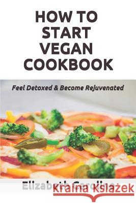 How To Start Vegan Cookbook: Feel Detoxed & Become Rejuvenated Caroline, Elizabeth 9781790802319 Independently Published