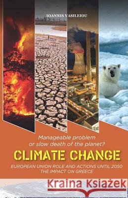 Climate Change: Manageable Problem or Slow Death of the Planet? European Union Role and Actions Until 2050-The Impact on Greece Ioannis Vasileiou 9781790802760 Independently Published