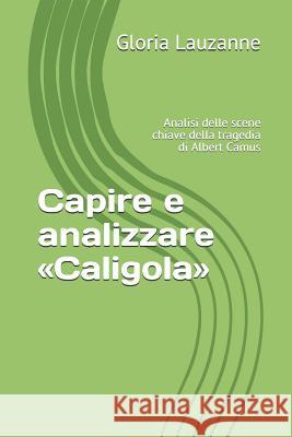 Capire e analizzare Caligola: Analisi delle scene chiave della tragedia di Albert Camus Gloria Lauzanne 9781790815487 Independently Published