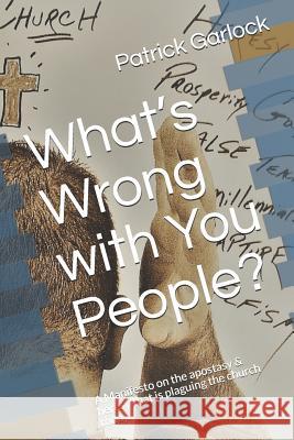 What's Wrong with You People?: A Manifesto on the Apostasy & Heresy That Is Plaguing the Church Today. Patrick D. Garlock 9781790819683 Independently Published