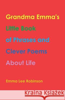 Grandma Emma's Little Book of Phrases and Clever Poems about Life Emma Lee Robinson 9781790828654