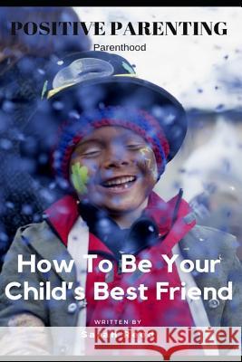 Positive Parenting: Parenthood: How to Be Your Child's Best Friend Reed, Sarah 9781790844517 Independently Published