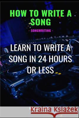 How to Write a Song: Songwriting: Learn to Write a Song in 24 Hours or Less Kathy Cho 9781790846214 Independently Published