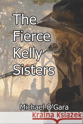 The Fierce Kelly Sisters Michael O'Gara 9781790858286 Independently Published