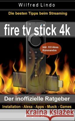 Fire TV Stick 4k - Der Inoffizielle Ratgeber: Die Besten Tricks Beim Streaming: Installation, Alexa, Apps, Musik, Games. Inkl. 333 Alexa-Kommandos Wilfred Lindo 9781790860807