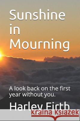 Sunshine in Mourning: A look back on the first year without you. Firth, Harley 9781790875191 Independently Published
