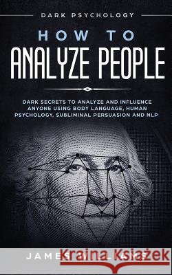 How to Analyze People: Dark Psychology - Dark Secrets to Analyze and Influence Anyone Using Body Language, Human Psychology, Subliminal Persuasion and NLP James W Williams 9781790876914 Independently Published
