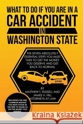 What To Do If You Are In A Car Accident In Washington State: The Seven Absolutely Essential Steps You Must Take To Get The Money You Deserve And Get B James V. Hill Matthew T. Russell 9781790881475