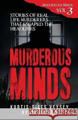 Murderous Minds Volume 3: Stories of Real Life Murderers That Escaped the Headlines Kurtis-Giles Veysey Ryan Becker 9781790892129 Independently Published