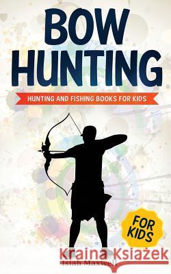 Bow Hunting for Kids: Hunting and Fishing Books for Kids Isiah Maxwell 9781790899012 Independently Published