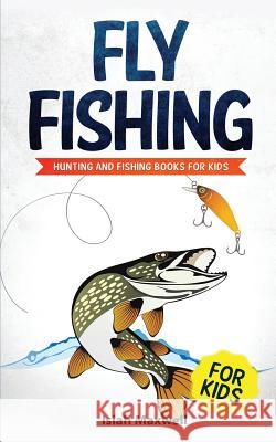 Fly Fishing for Kids: Hunting and Fishing Books for Kids Isiah Maxwell 9781790900015 Independently Published