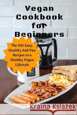 Vegan Cookbook for Beginners: The 100 Easy, Healthy and Fun Recipes to a Healthy Vegan Lifestyle Teresa Moore 9781790905201