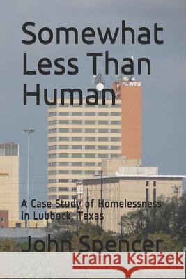 Somewhat Less Than Human: A Case Study of Homelessness in Lubbock, Texas John Spencer 9781790909810