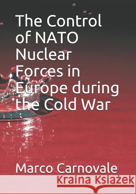 The Control of NATO Nuclear Forces in Europe During the Cold War Marco Carnovale 9781790911127