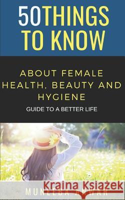 50 Things to Know about Female Health, Beauty and Hygiene: Guide to a Better Life 50 Things to Know Muneeba Anwar 9781790914289 Independently Published