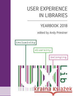 User Experience in Libraries Yearbook 2018: Inclusivity, Diversity, Belonging Andy Priestner Christian Lauersen Ler 9781790914746