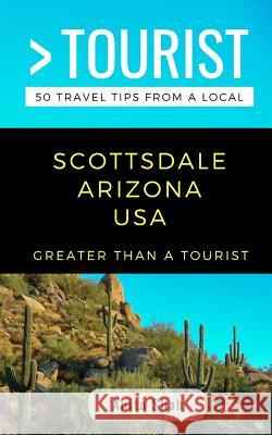 Greater Than a Tourist- Scottsdale Arizona USA: 50 Travel Tips from a Local Greater Than a. Tourist Anita Shah 9781790916771 Independently Published