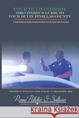 Your DUI Handbook: The Citizen's Guide To Your DUI In Pinellas County Marc N. Pelletier Timothy F. Sullivan 9781790917266