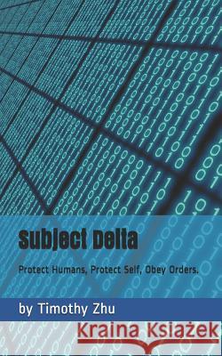 Subject Delta: Protect Humans, Protect Self, Obey Orders. Timothy Zhu 9781790924400