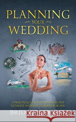 Planning Your Wedding: A Practical Guide to Planning the Ultimate Wedding Tailored for You Bridget Collins 9781790926282