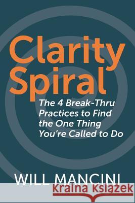 Clarity Spiral: The 4 Break-Thru Practices to Find the One Thing You're Called to Do Will Mancini 9781790930029