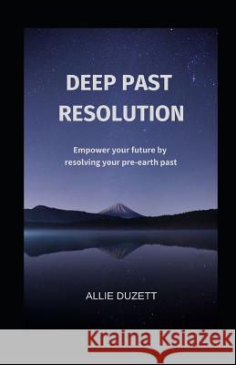 Deep Past Resolution: Empower your future by resolving your pre-earth past Duzett, Allie 9781790931576