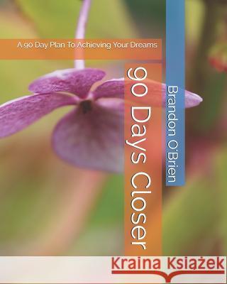 90 Days Closer: A 90 Day Plan To Achieving Your Dreams O'Brien, Brandon 9781790945115 Independently Published