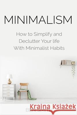 Minimalism: How to Simplify and Declutter Your life With Minimalist Habits Smith, Ben 9781790954254 Independently Published