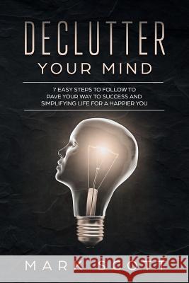 Declutter Your Mind: 7 Easy Steps to Follow to Pave Your Way to Success and Simplifying Life for a Happier You Mark Scott 9781790969135