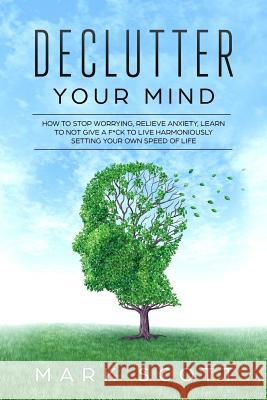 Declutter Your Mind: How to Stop Worrying, Relieve Anxiety, Learn to Not Give a F*ck to Live Harmoniously, Setting Your Own Speed of Life Mark Scott 9781790971268