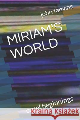 Miriam's World: Cruel Beginnings John Lawrence Russel Teevins 9781790972357