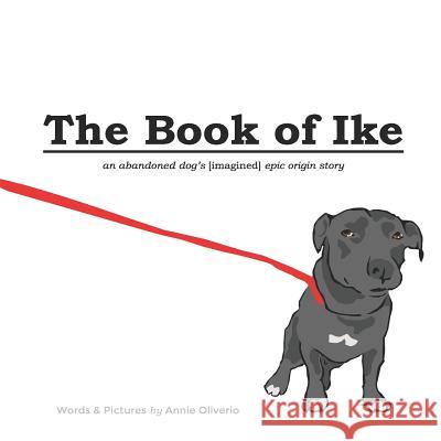 The Book of Ike: An Abandoned Dog's (Imagined) Epic Origin Story Annie Oliverio 9781790972685 Independently Published